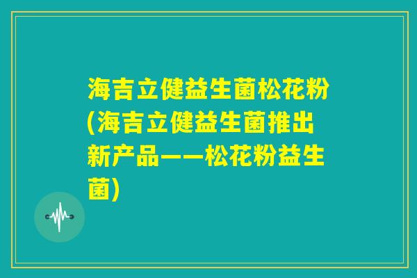 海吉立健益生菌松花粉(海吉立健益生菌推出新产品——松花粉益生菌)