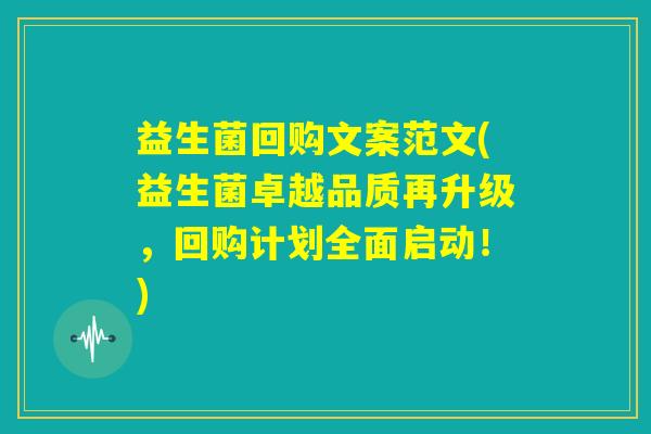 益生菌回购文案范文(益生菌卓越品质再升级，回购计划全面启动！)