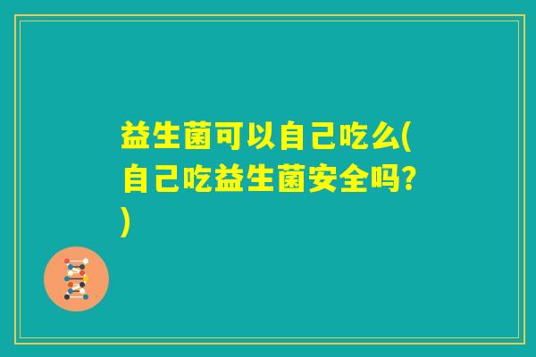 益生菌可以自己吃么(自己吃益生菌安全吗？)