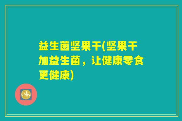 益生菌坚果干(坚果干加益生菌，让健康零食更健康)