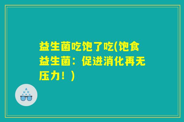 益生菌吃饱了吃(饱食益生菌：促进消化再无压力！)