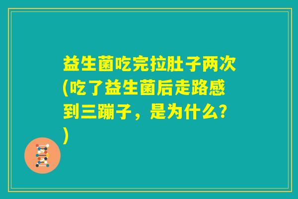 益生菌吃完拉肚子两次(吃了益生菌后走路感到三蹦子，是为什么？)