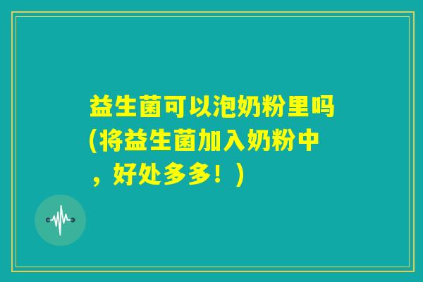 益生菌可以泡奶粉里吗(将益生菌加入奶粉中，好处多多！)