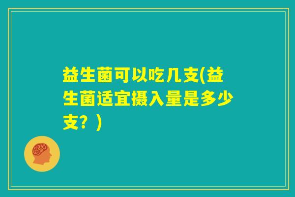 益生菌可以吃几支(益生菌适宜摄入量是多少支？)