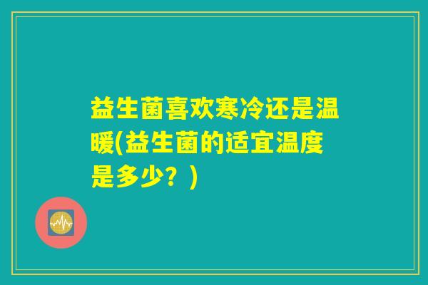 益生菌喜欢寒冷还是温暖(益生菌的适宜温度是多少？)