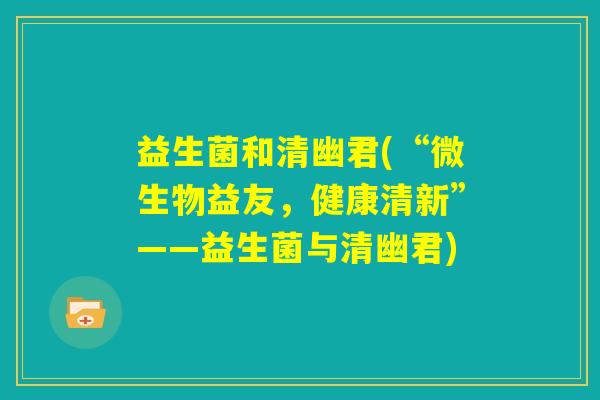 益生菌和清幽君(“微生物益友，健康清新”——益生菌与清幽君)
