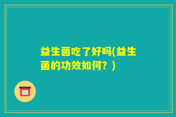 益生菌吃了好吗(益生菌的功效如何?) 益生菌吃了好吗(益生菌的功效如何?)