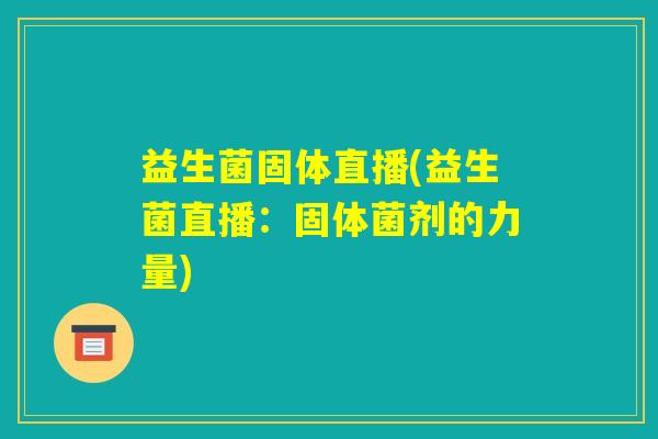 益生菌固体直播(益生菌直播:固体菌剂的力量) 益生菌固体直播(益生菌直播:固体菌剂的力量)