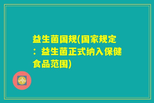 益生菌国规(国家规定：益生菌正式纳入保健食品范围)