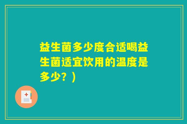 益生菌多少度合适喝益生菌适宜饮用的温度是多少?) 益生菌多少度合适喝益生菌适宜饮用的温度是多少?)