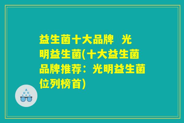 益生菌十大品牌 光明益生菌(十大益生菌品牌推荐:光明益生菌位列榜首) 益生菌十大品牌 光明益生菌(十大益生菌品牌推荐:光明益生菌位列榜首)
