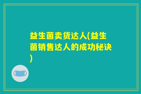 益生菌卖货达人(益生菌销售达人的成功秘诀)
