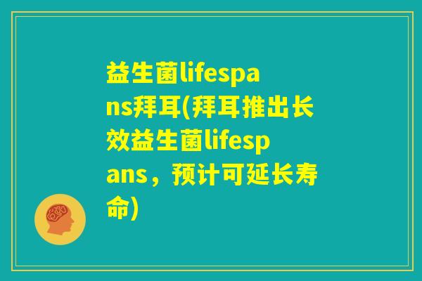 益生菌lifespans拜耳(拜耳推出长效益生菌lifespans，预计可延长寿命)