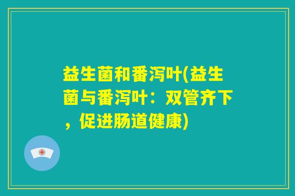 益生菌和番泻叶(益生菌与番泻叶:双管齐下,促进肠道健康) 益生菌和番泻叶(益生菌与番泻叶:双管齐下,促进肠道健康)