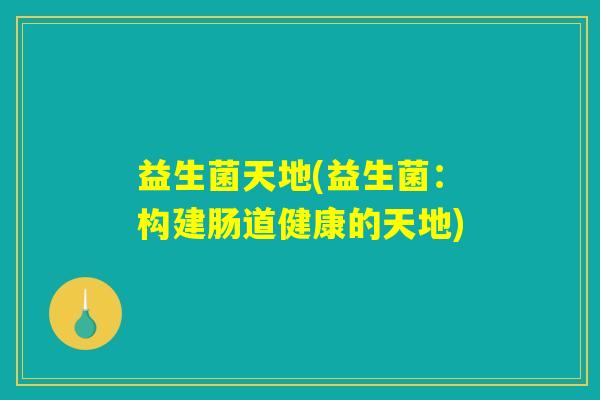 益生菌天地(益生菌：构建肠道健康的天地)