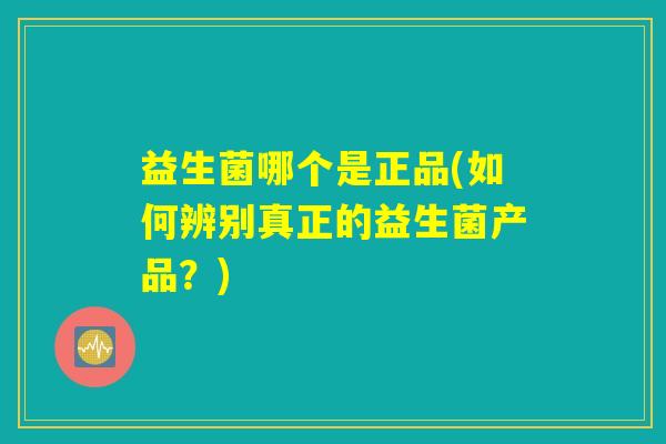 益生菌哪个是正品(如何辨别真正的益生菌产品？)