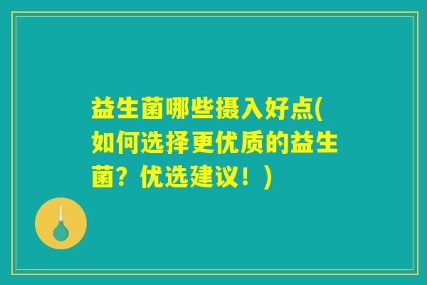 益生菌哪些摄入好点(如何选择更优质的益生菌？优选建议！)