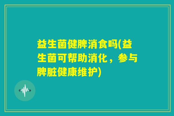 益生菌健脾消食吗(益生菌可帮助消化,参与脾脏健康维护) 益生菌健脾消食吗(益生菌可帮助消化,参与脾脏健康维护)
