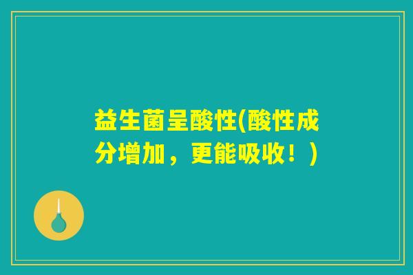 益生菌呈酸性(酸性成分增加，更能吸收！)
