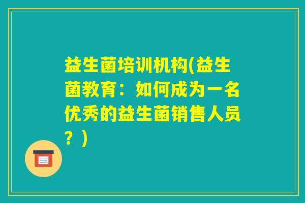 益生菌培训机构(益生菌教育：如何成为一名优秀的益生菌销售人员？)