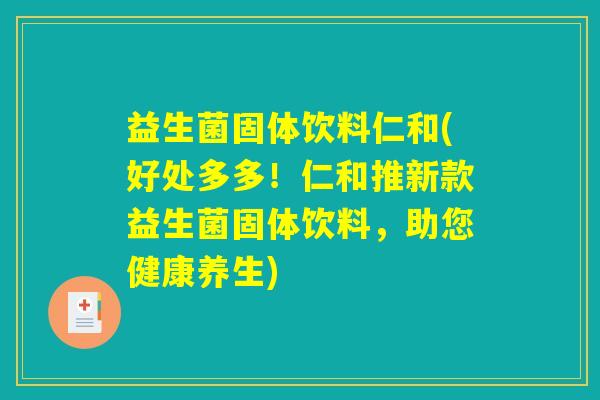 益生菌固体饮料仁和(好处多多！仁和推新款益生菌固体饮料，助您健康养生)