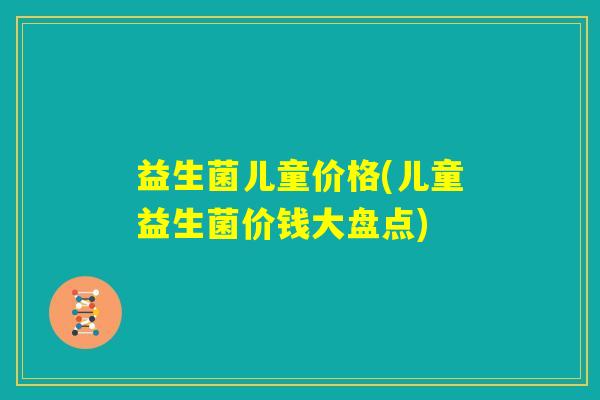 益生菌儿童价格(儿童益生菌价钱大盘点)