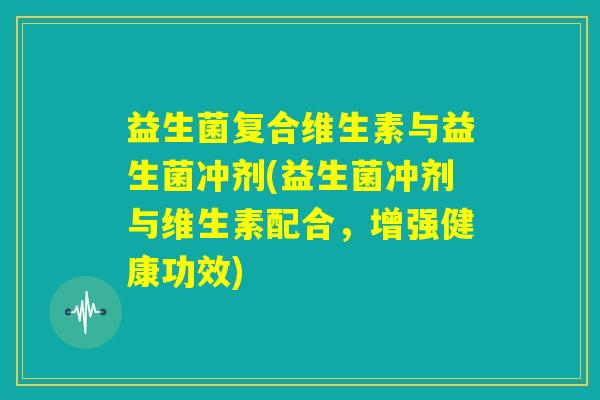 益生菌复合维生素与益生菌冲剂(益生菌冲剂与维生素配合，增强健康功效)