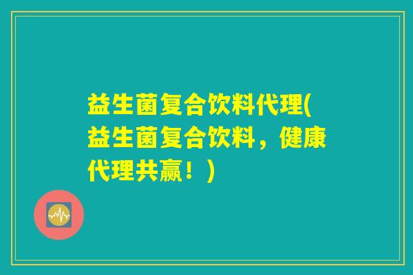 益生菌复合饮料代理(益生菌复合饮料，健康代理共赢！)