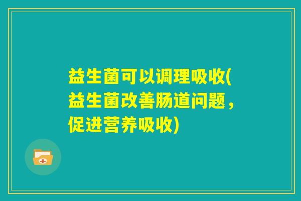 益生菌可以调理吸收(益生菌改善肠道问题,促进营养吸收) 益生菌可以调理吸收(益生菌改善肠道问题,促进营养吸收)