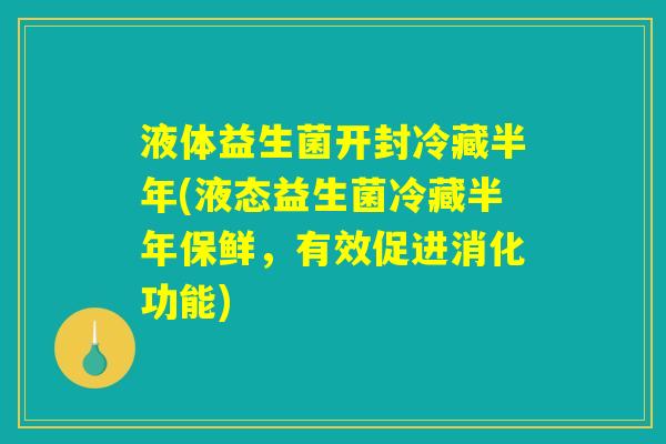 液体益生菌开封冷藏半年(液态益生菌冷藏半年保鲜，有效促进消化功能)