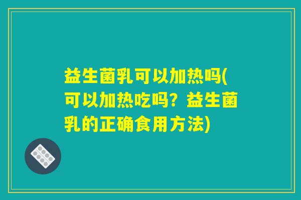 益生菌乳可以加热吗(可以加热吃吗?益生菌乳的正确食用方法) 益生菌乳可以加热吗(可以加热吃吗?益生菌乳的正确食用方法)