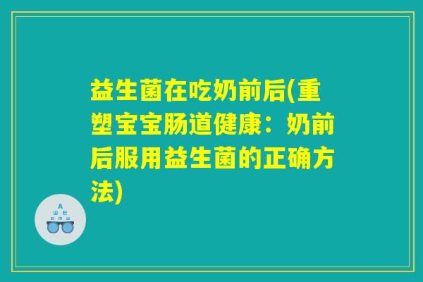 益生菌在吃奶前后(重塑宝宝肠道健康:奶前后服用益生菌的正确方法) 益生菌在吃奶前后(重塑宝宝肠道健康:奶前后服用益生菌的正确方法)
