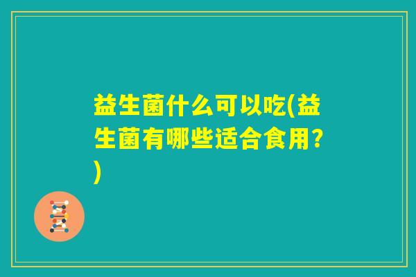 益生菌什么可以吃(益生菌有哪些适合食用?) 益生菌什么可以吃(益生菌有哪些适合食用?)