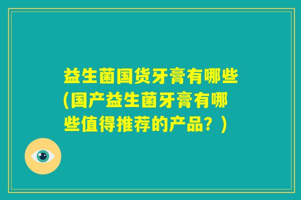 益生菌国货牙膏有哪些(国产益生菌牙膏有哪些值得推荐的产品？)