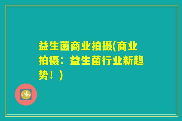 益生菌商业拍摄(商业拍摄：益生菌行业新趋势！)