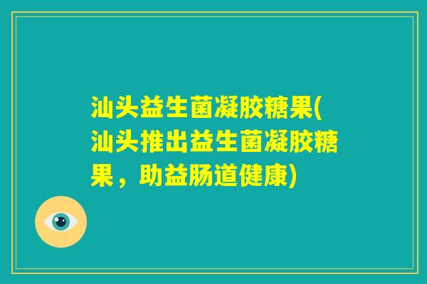 汕头益生菌凝胶糖果(汕头推出益生菌凝胶糖果,助益肠道健康) 汕头益生菌凝胶糖果(汕头推出益生菌凝胶糖果,助益肠道健康)