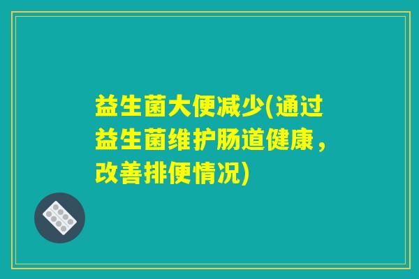 益生菌大便减少(通过益生菌维护肠道健康,改善排便情况) 益生菌大便减少(通过益生菌维护肠道健康,改善排便情况)