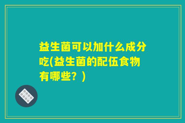 益生菌可以加什么成分吃(益生菌的配伍食物有哪些?) 益生菌可以加什么成分吃(益生菌的配伍食物有哪些?)