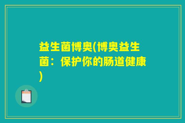 益生菌博奥(博奥益生菌:保护你的肠道健康) 益生菌博奥(博奥益生菌:保护你的肠道健康)