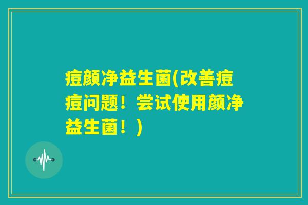 痘颜净益生菌(改善痘痘问题!尝试使用颜净益生菌!) 痘颜净益生菌(改善痘痘问题!尝试使用颜净益生菌!)