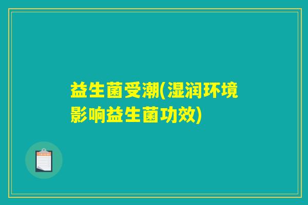 益生菌受潮(湿润环境影响益生菌功效) 益生菌受潮(湿润环境影响益生菌功效)