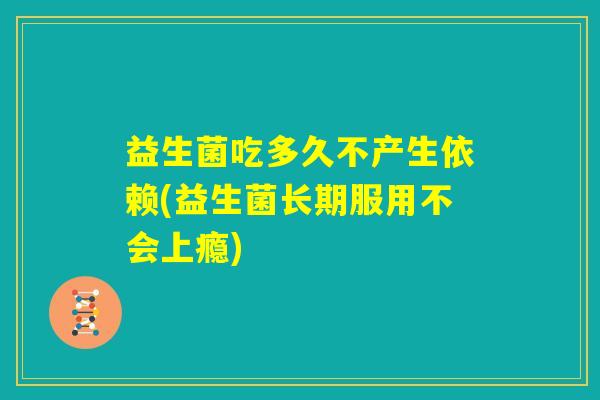 益生菌吃多久不产生依赖(益生菌长期服用不会上瘾) 益生菌吃多久不产生依赖(益生菌长期服用不会上瘾)