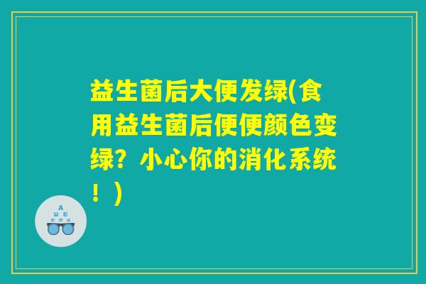 益生菌后大便发绿(食用益生菌后便便颜色变绿?小心你的消化系统!) 益生菌后大便发绿(食用益生菌后便便颜色变绿?小心你的消化系统!)