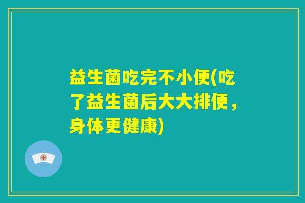 益生菌吃完不小便(吃了益生菌后大大排便，身体更健康)