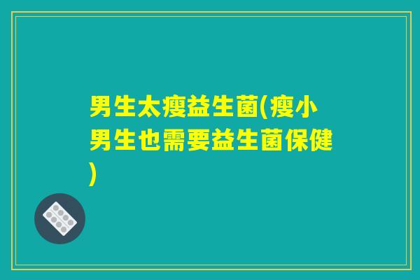 男生太瘦益生菌(瘦小男生也需要益生菌保健) 男生太瘦益生菌(瘦小男生也需要益生菌保健)