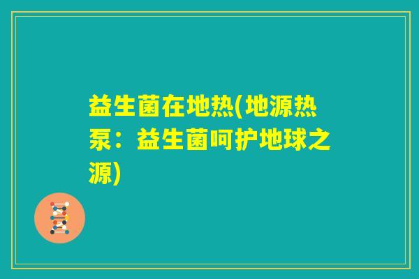 益生菌在地热(地源热泵:益生菌呵护地球之源) 益生菌在地热(地源热泵:益生菌呵护地球之源)