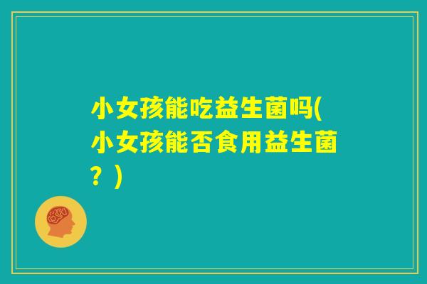 小女孩能吃益生菌吗(小女孩能否食用益生菌?) 小女孩能吃益生菌吗(小女孩能否食用益生菌?)