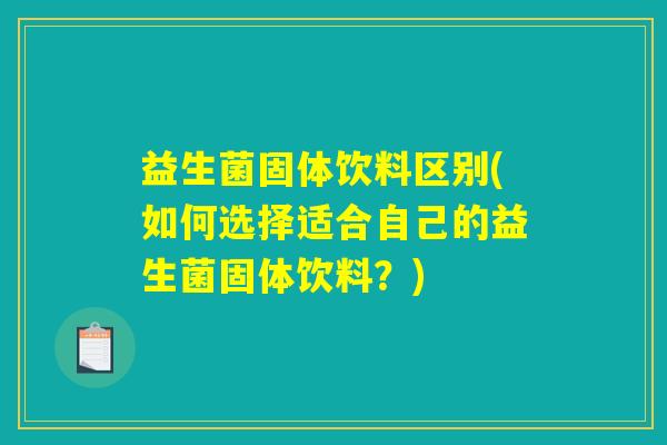 益生菌固体饮料区别(如何选择适合自己的益生菌固体饮料?) 益生菌固体饮料区别(如何选择适合自己的益生菌固体饮料?)