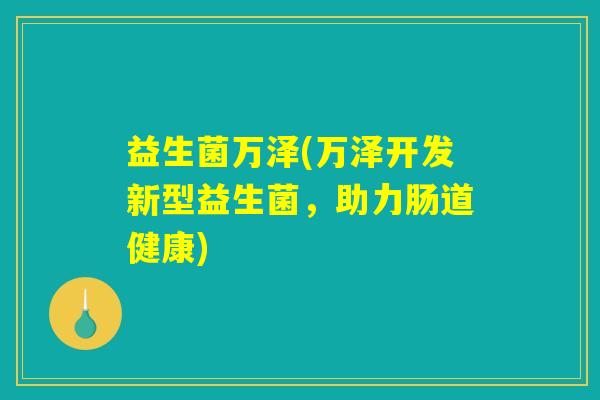 益生菌万泽(万泽开发新型益生菌,助力肠道健康) 益生菌万泽(万泽开发新型益生菌,助力肠道健康)