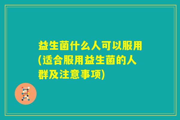 益生菌什么人可以服用(适合服用益生菌的人群及注意事项)
